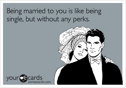 Being married to you is like being single, but without any perks.