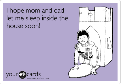I hope mom and dad 
let me sleep inside the
house soon! 