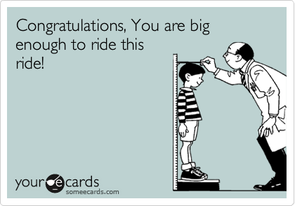 Congratulations, You are big enough to ride this
ride!