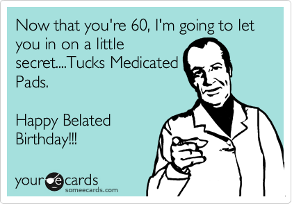 Now that you're 60, I'm going to let you in on a little
secret....Tucks Medicated
Pads.

Happy Belated
Birthday!!!