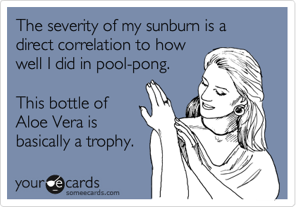 The severity of my sunburn is a direct correlation to how
well I did in pool-pong.

This bottle of
Aloe Vera is
basically a trophy.