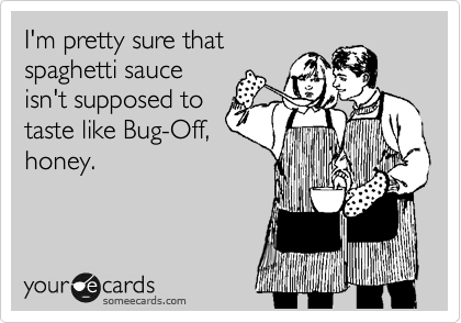I'm pretty sure that
spaghetti sauce
isn't supposed to
taste like Bug-Off,
honey.