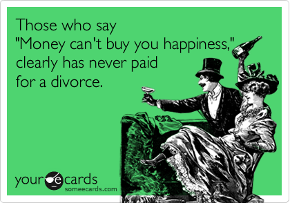 Those who say 
"Money can't buy you happiness,"
clearly has never paid 
for a divorce.