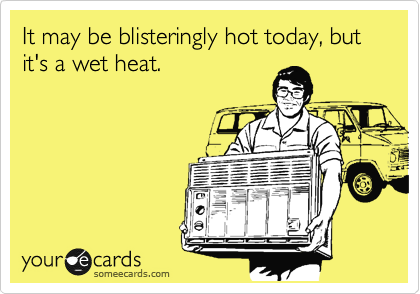 It may be blisteringly hot today, but it's a wet heat. 