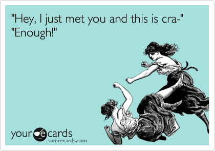 "Hey, I just met you and this is cra-"
"Enough!"