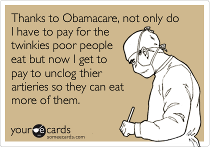 Thanks to Obamacare, not only do I have to pay for the
twinkies poor people
eat but now I get to
pay to unclog thier
artieries so they can eat 
more of them.