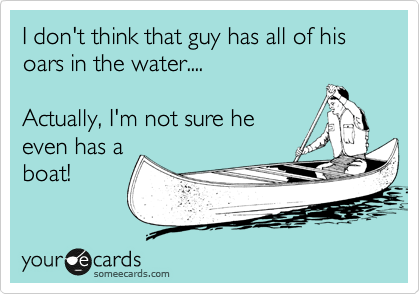 I don't think that guy has all of his oars in the water.... 

Actually, I'm not sure he
even has a
boat!