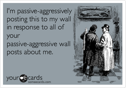 I'm passive-aggressively
posting this to my wall
in response to all of
your
passive-aggressive wall
posts about me. 