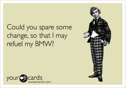 

Could you spare some
change, so that I may
refuel my BMW?