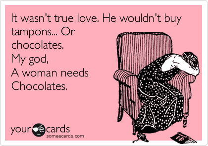 It wasn't true love. He wouldn't buy tampons... Or 
chocolates. 
My god,
A woman needs
Chocolates.