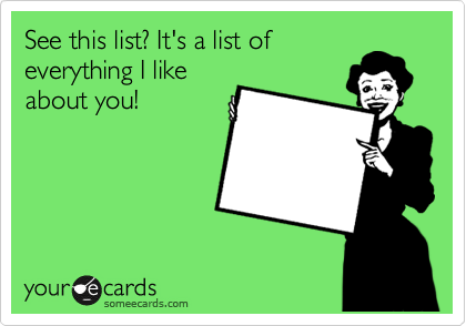 See this list? It's a list of
everything I like
about you!