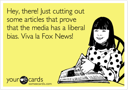 Hey, there! Just cutting out
some articles that prove
that the media has a liberal
bias. Viva la Fox News!