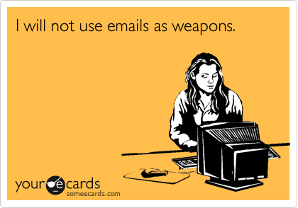 I will not use emails as weapons.