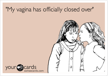 "My vagina has officially closed over"