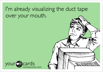 I'm already visualizing the duct tape over your mouth.