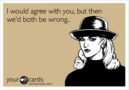 I would agree with you, but then we'd both be wrong..