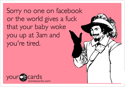 Sorry no one on facebook
or the world gives a fuck
that your baby woke
you up at 3am and
you're tired.