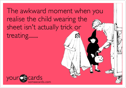 The awkward moment when you realise the child wearing the
sheet isn't actually trick or
treating........