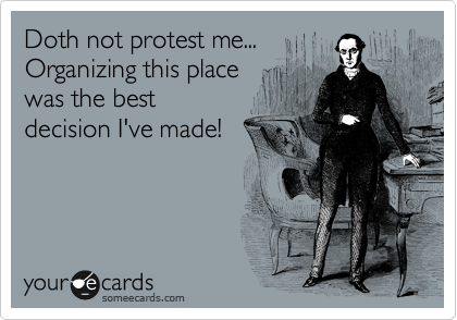 Doth not protest me...
Organizing this place
was the best
decision I've made!