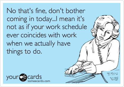 No that's fine, don't bother
coming in today...I mean it's
not as if your work schedule
ever coincides with work
when we actually have
things to do.