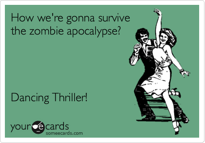 How we're gonna survive
the zombie apocalypse?




Dancing Thriller!