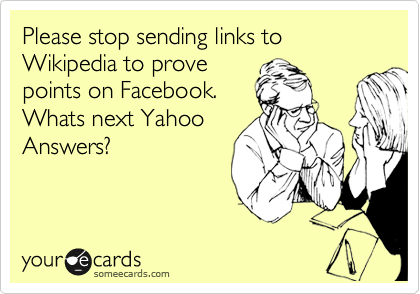 Please stop sending links to Wikipedia to prove
points on Facebook.
Whats next Yahoo
Answers?