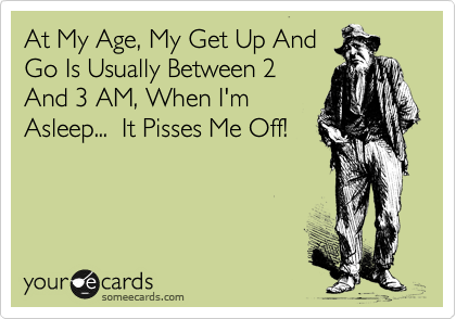 At My Age, My Get Up And
Go Is Usually Between 2
And 3 AM, When I'm
Asleep...  It Pisses Me Off!