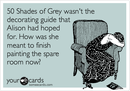 50 Shades of Grey wasn't the decorating guide that
Alison had hoped
for. How was she
meant to finish
painting the spare
room now?