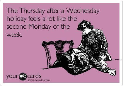 The Thursday after a Wednesday holiday feels a lot like the 
second Monday of the
week.
