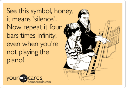 See this symbol, honey,
it means "silence". 
Now repeat it four
bars times infinity,
even when you're
not playing the
piano!