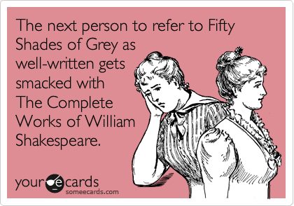 The next person to refer to Fifty Shades of Grey as
well-written gets
smacked with
The Complete
Works of William
Shakespeare. 