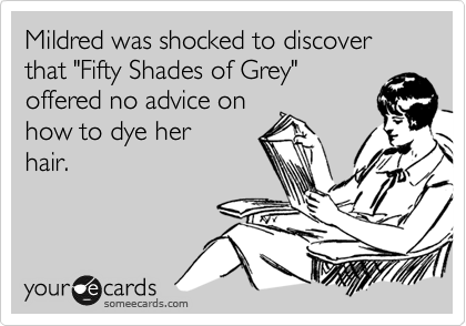 Mildred was shocked to discover
that "Fifty Shades of Grey"
offered no advice on
how to dye her
hair.