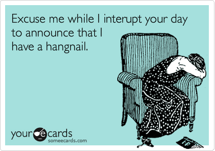 Excuse me while I interupt your day to announce that I
have a hangnail. 