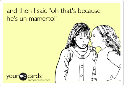 and then I said "oh that's because he's un mamerto!" 