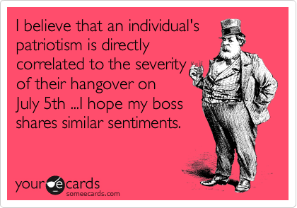 I believe that an individual's
patriotism is directly
correlated to the severity
of their hangover on
July 5th ...I hope my boss
shares similar sentiments. 