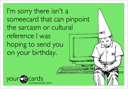 I'm sorry there isn't a
someecard that can pinpoint
the sarcasm or cultural
reference I was
hoping to send you 
on your birthday. 
