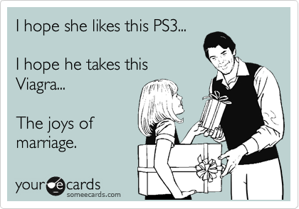 I hope she likes this PS3...

I hope he takes this
Viagra...

The joys of
marriage.