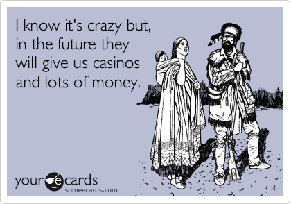 I know it's crazy but, 
in the future they
will give us casinos
and lots of money.
