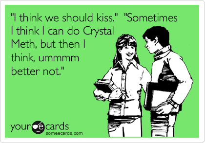 "I think we should kiss."  "Sometimes I think I can do Crystal
Meth, but then I
think, ummmm
better not."