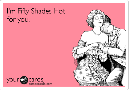 I'm Fifty Shades Hot
for you.