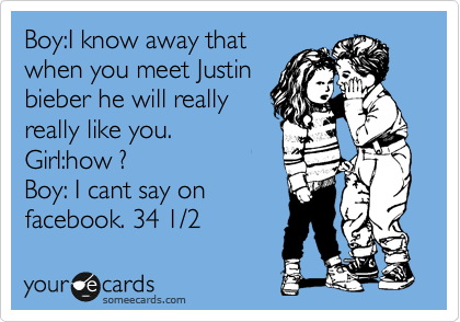 Boy:I know away that
when you meet Justin
bieber he will really 
really like you.
Girl:how ?
Boy: I cant say on 
facebook. 34 1/2 