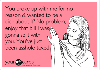 You broke up with me for no reason & wanted to be a
dick about it? No problem,
enjoy that bill I was
gonna split with
you. You've just
been asshole taxed 