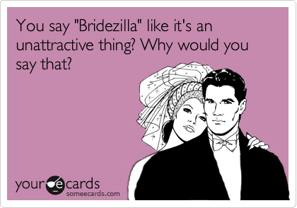 You say "Bridezilla" like it's an unattractive thing? Why would you say that?
