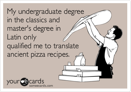 My undergraduate degree
in the classics and
master's degree in
Latin only
qualified me to translate
ancient pizza recipes.