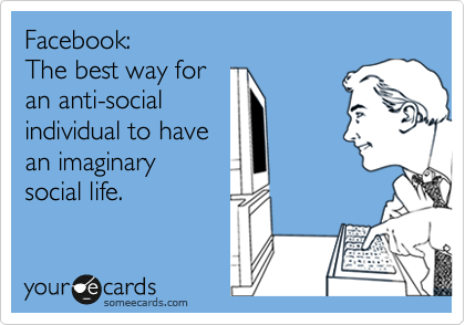 Facebook:
The best way for
an anti-social 
individual to have
an imaginary 
social life. 