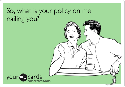 So, what is your policy on me nailing you?