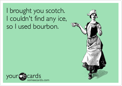 I brought you scotch.  
I couldn't find any ice,
so I used bourbon.