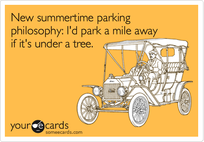 New summertime parking philosophy: I'd park a mile away 
if it's under a tree.