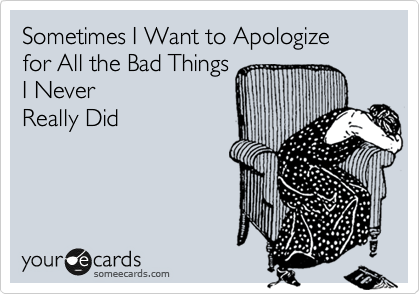 Sometimes I Want to Apologize 
for All the Bad Things 
I Never
Really Did