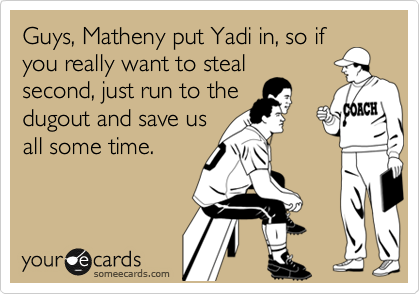 Guys, Matheny put Yadi in, so if
you really want to steal
second, just run to the
dugout and save us
all some time.
